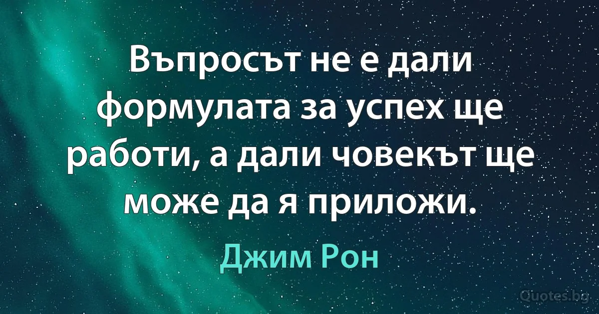 Въпросът не е дали формулата за успех ще работи, а дали човекът ще може да я приложи. (Джим Рон)