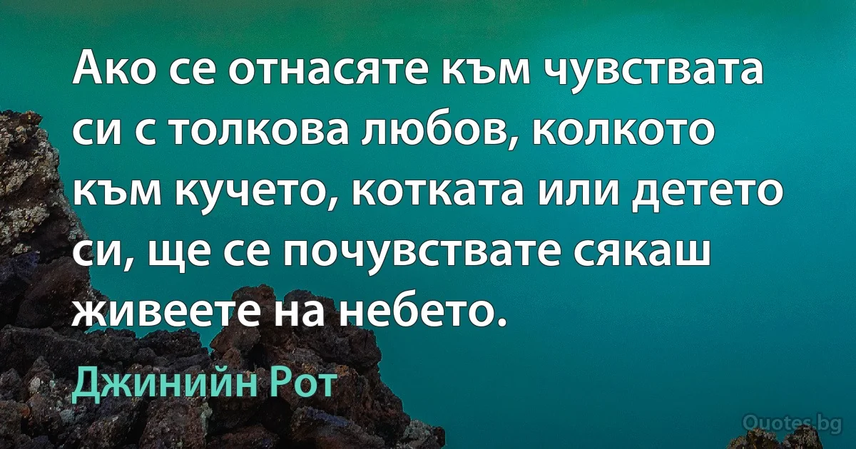 Ако се отнасяте към чувствата си с толкова любов, колкото към кучето, котката или детето си, ще се почувствате сякаш живеете на небето. (Джинийн Рот)