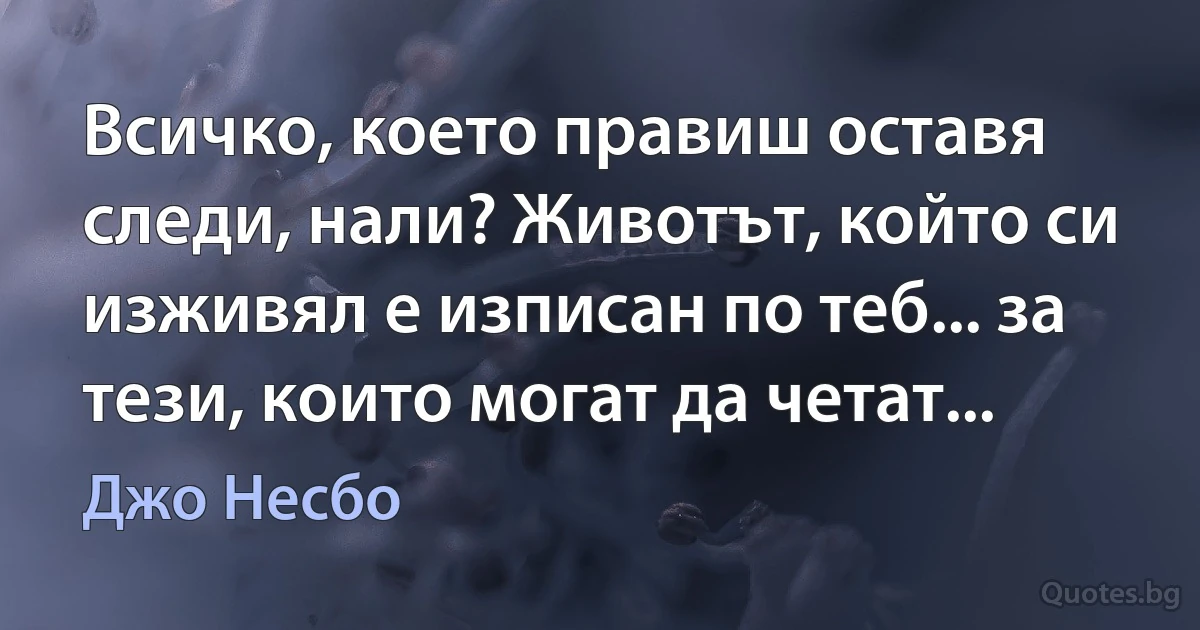 Всичко, което правиш оставя следи, нали? Животът, който си изживял е изписан по теб... за тези, които могат да четат... (Джо Несбо)