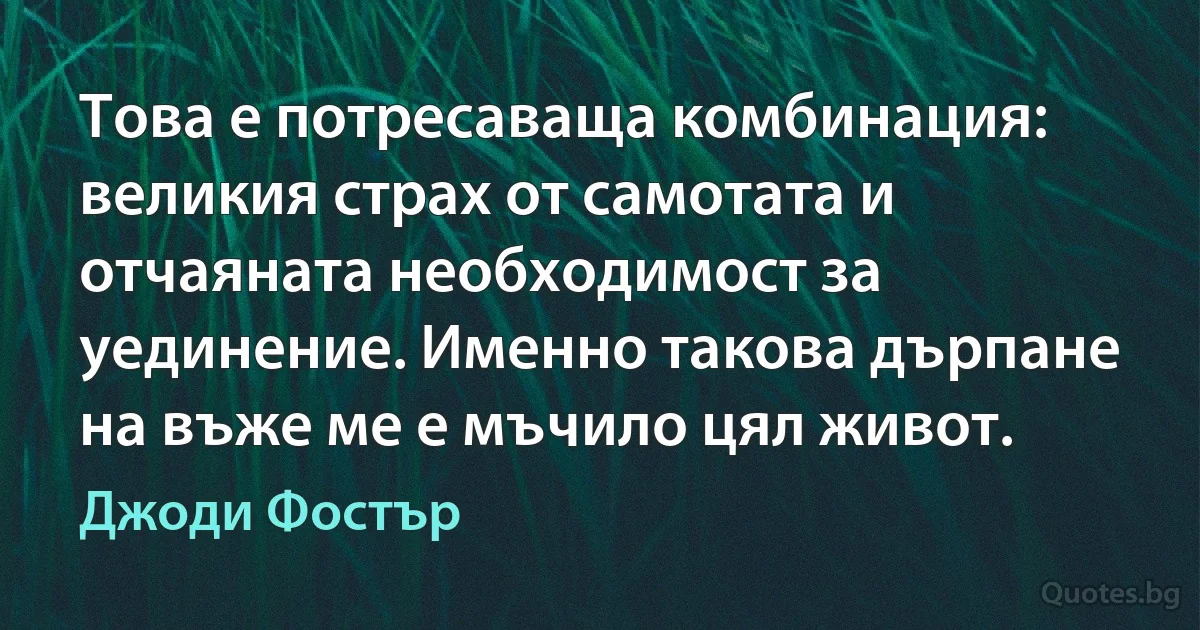 Това е потресаваща комбинация: великия страх от самотата и отчаяната необходимост за уединение. Именно такова дърпане на въже ме е мъчило цял живот. (Джоди Фостър)