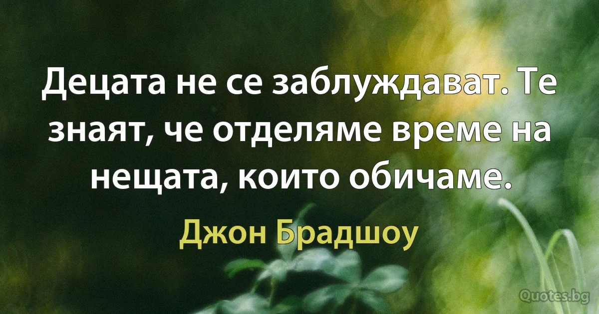 Децата не се заблуждават. Те знаят, че отделяме време на нещата, които обичаме. (Джон Брадшоу)