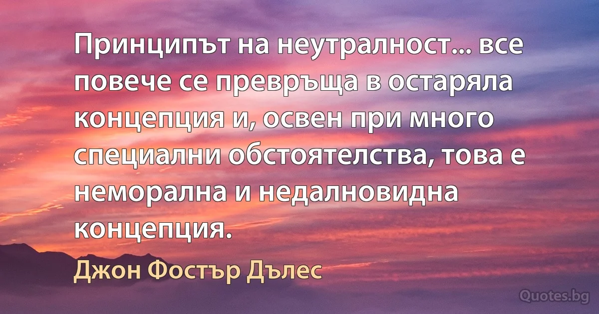 Принципът на неутралност... все повече се превръща в остаряла концепция и, освен при много специални обстоятелства, това е неморална и недалновидна концепция. (Джон Фостър Дълес)