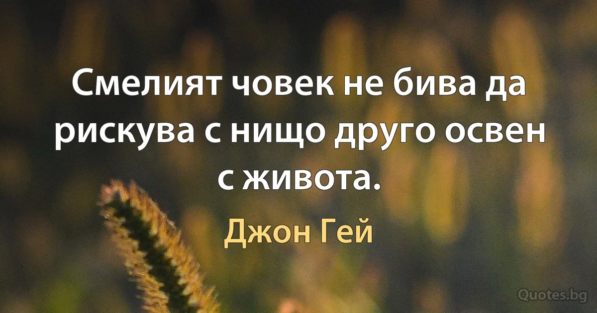 Смелият човек не бива да рискува с нищо друго освен с живота. (Джон Гей)