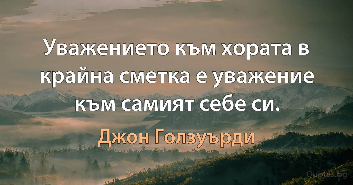 Уважението към хората в крайна сметка е уважение към самият себе си. (Джон Голзуърди)