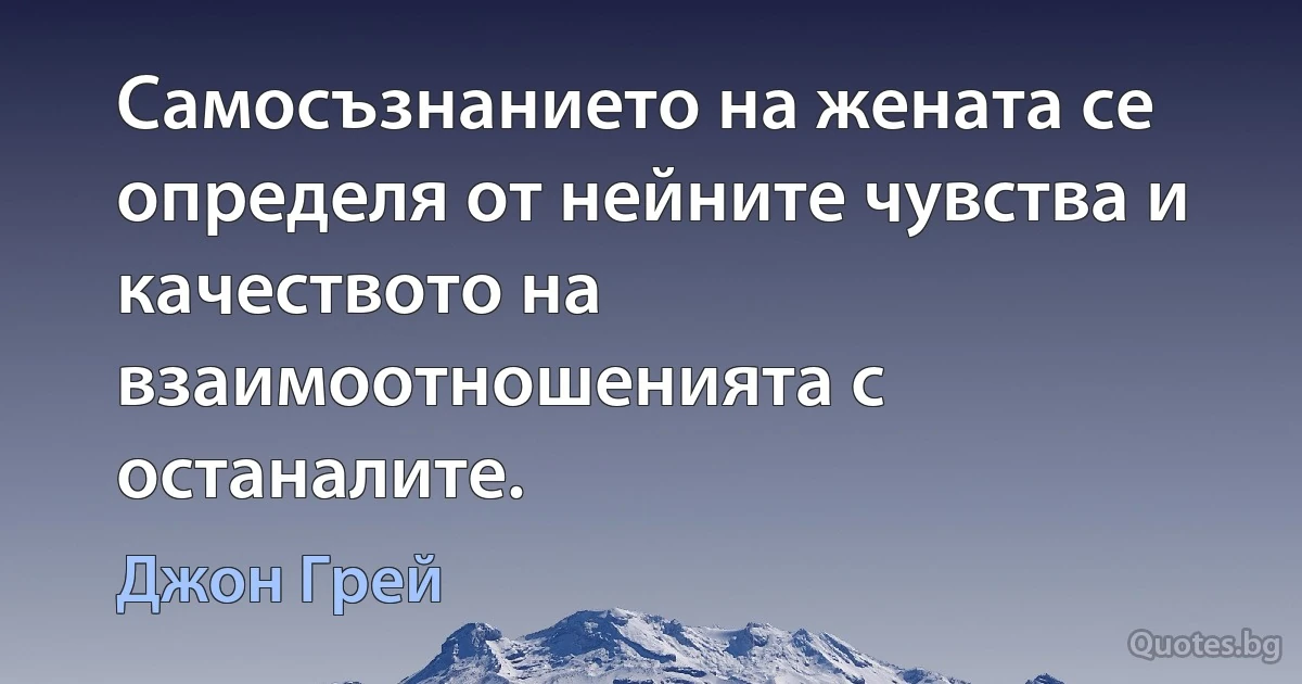 Самосъзнанието на жената се определя от нейните чувства и качеството на взаимоотношенията с останалите. (Джон Грей)