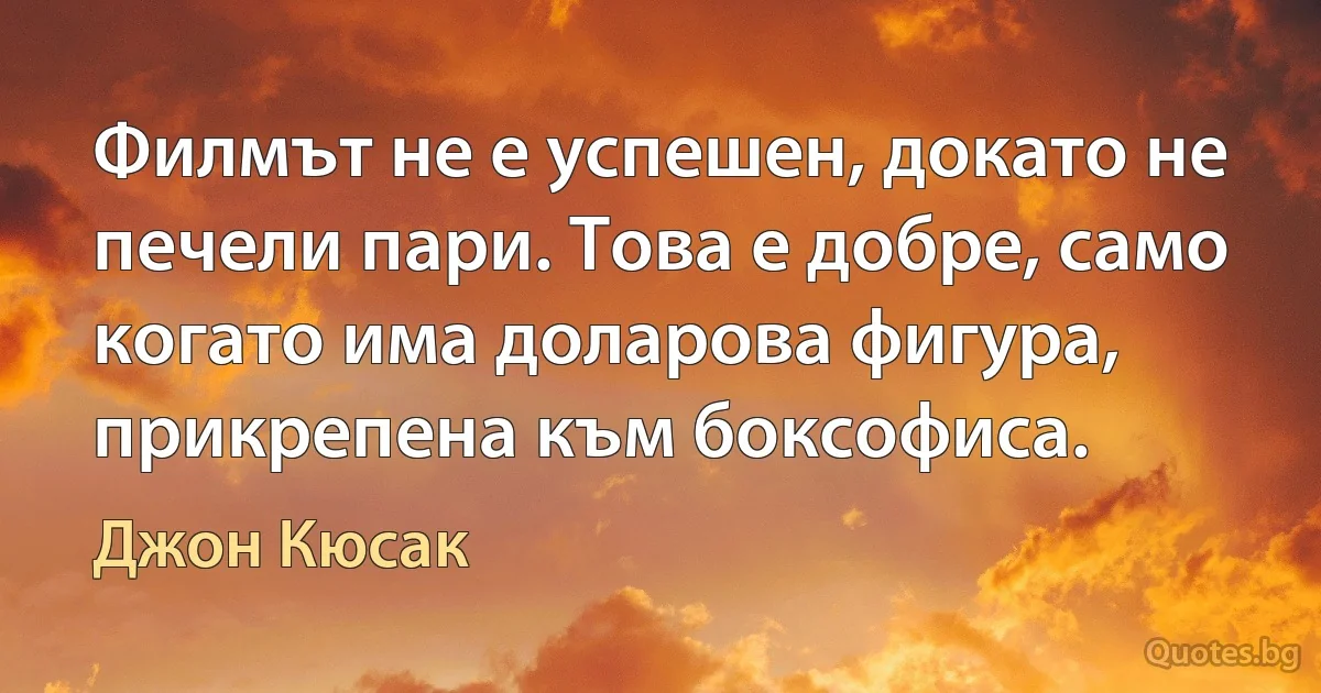 Филмът не е успешен, докато не печели пари. Това е добре, само когато има доларова фигура, прикрепена към боксофиса. (Джон Кюсак)