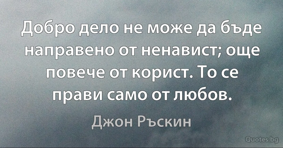 Добро дело не може да бъде направено от ненавист; още повече от корист. То се прави само от любов. (Джон Ръскин)