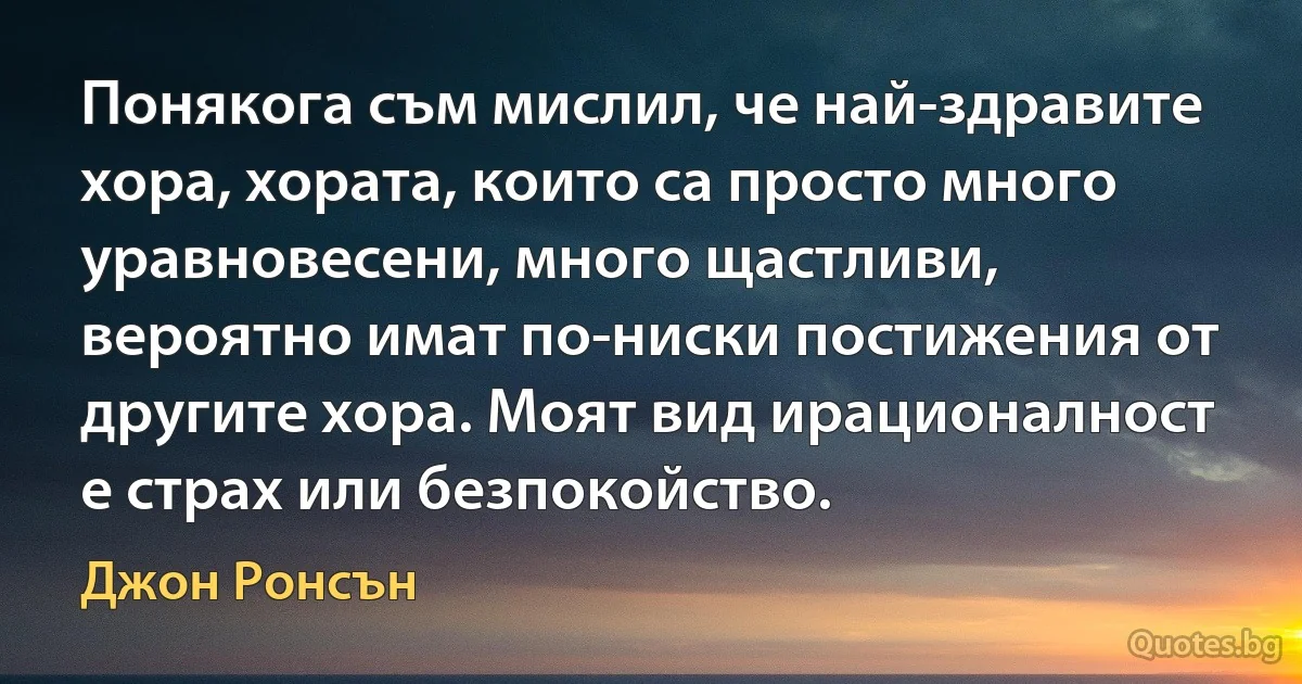 Понякога съм мислил, че най-здравите хора, хората, които са просто много уравновесени, много щастливи, вероятно имат по-ниски постижения от другите хора. Моят вид ирационалност е страх или безпокойство. (Джон Ронсън)