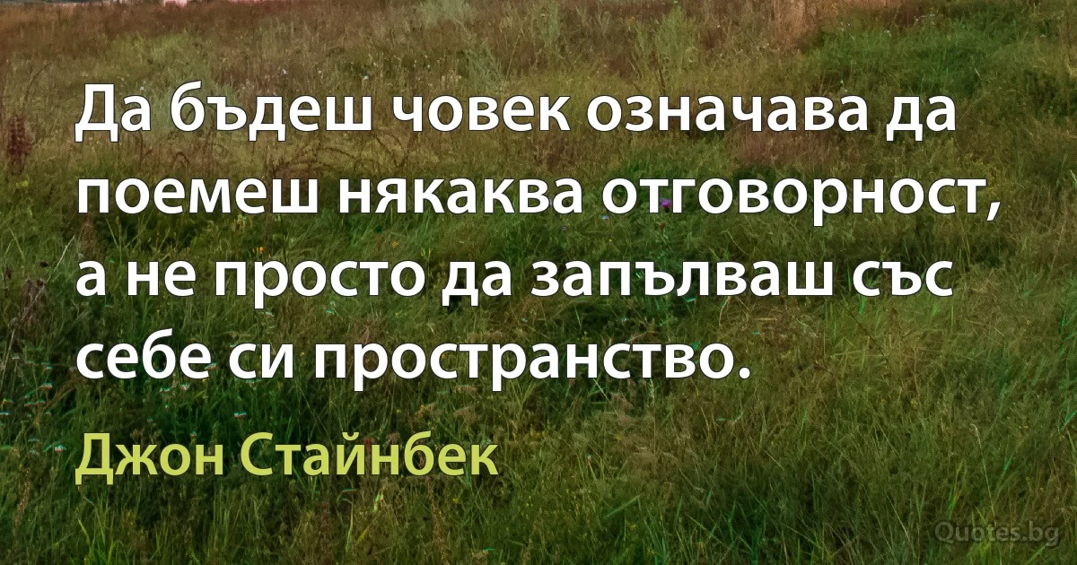 Да бъдеш човек означава да поемеш някаква отговорност, а не просто да запълваш със себе си пространство. (Джон Стайнбек)