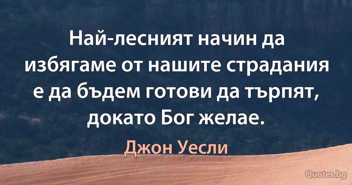 Най-лесният начин да избягаме от нашите страдания е да бъдем готови да търпят, докато Бог желае. (Джон Уесли)