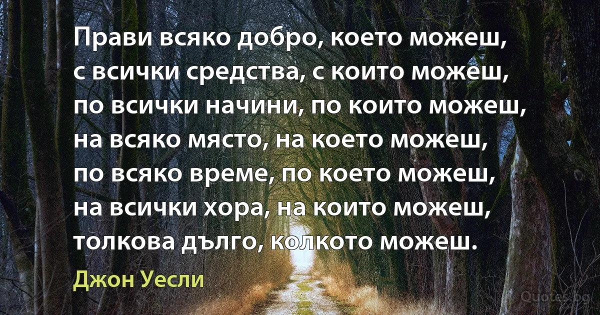 Прави всяко добро, което можеш,
с всички средства, с които можеш,
по всички начини, по които можеш,
на всяко място, на което можеш,
по всяко време, по което можеш,
на всички хора, на които можеш,
толкова дълго, колкото можеш. (Джон Уесли)