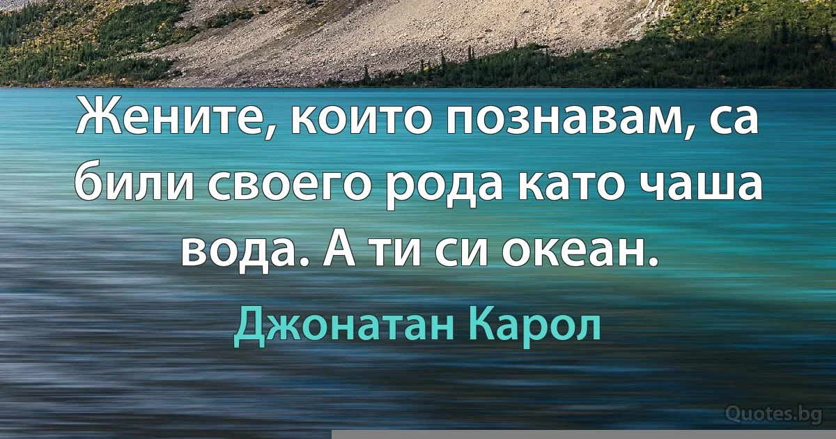 Жените, които познавам, са били своего рода като чаша вода. А ти си океан. (Джонатан Карол)