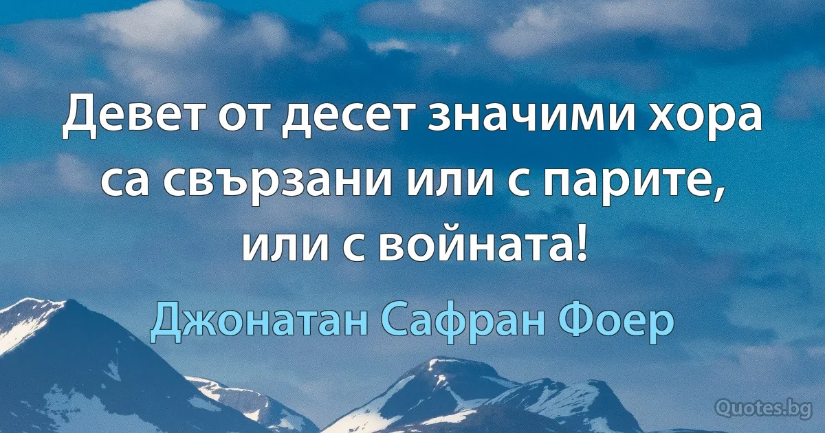 Девет от десет значими хора са свързани или с парите, или с войната! (Джонатан Сафран Фоер)