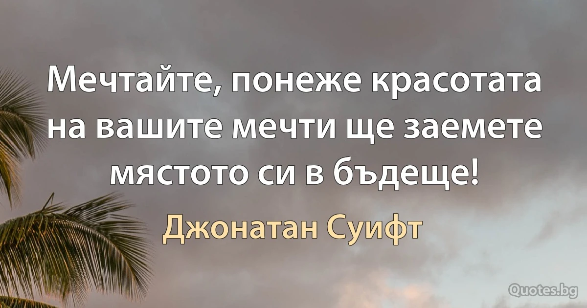 Мечтайте, понеже красотата на вашите мечти ще заемете мястото си в бъдеще! (Джонатан Суифт)