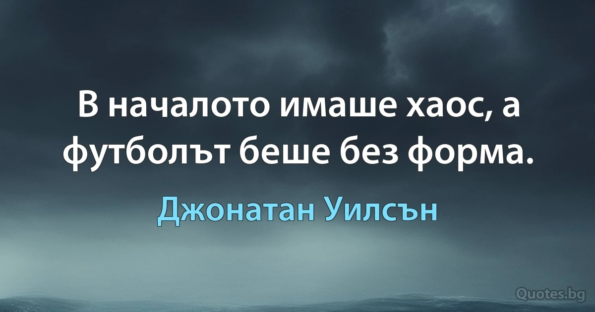 В началото имаше хаос, а футболът беше без форма. (Джонатан Уилсън)