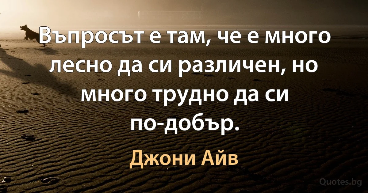 Въпросът е там, че е много лесно да си различен, но много трудно да си по-добър. (Джони Айв)