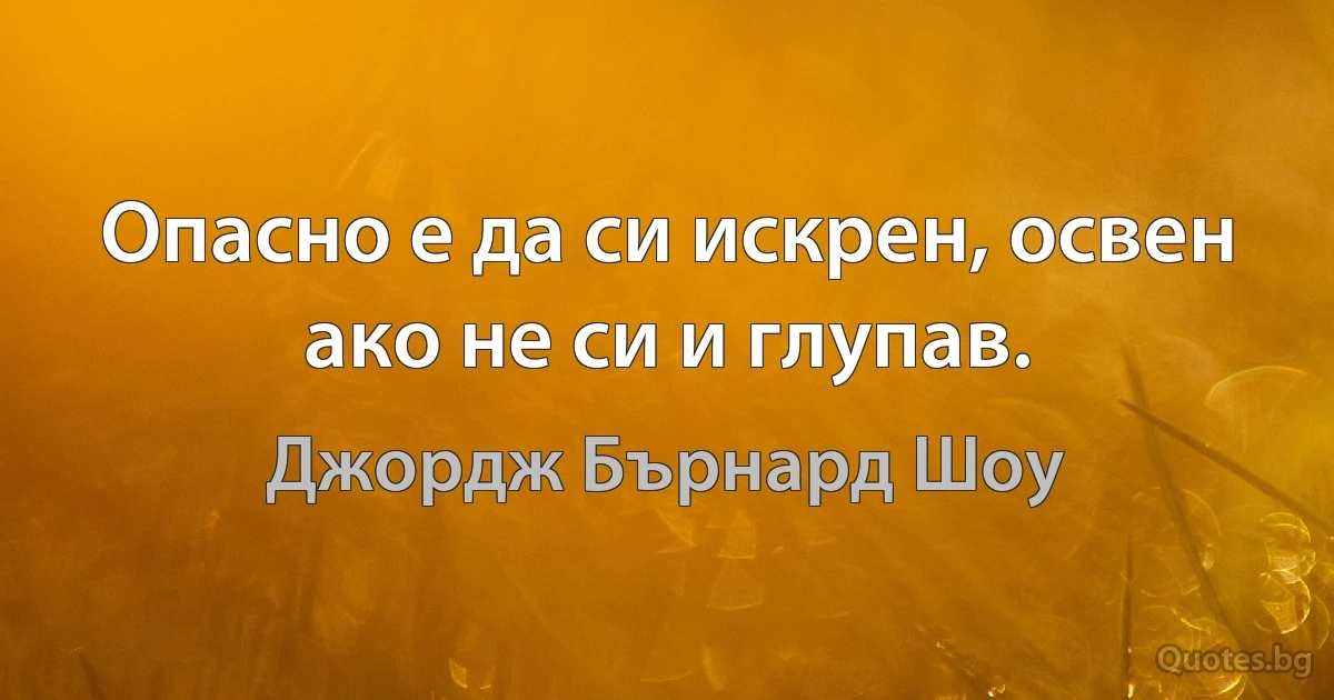 Опасно е да си искрен, освен ако не си и глупав. (Джордж Бърнард Шоу)