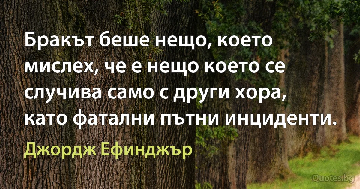 Бракът беше нещо, което мислех, че е нещо което се случива само с други хора, като фатални пътни инциденти. (Джордж Ефинджър)