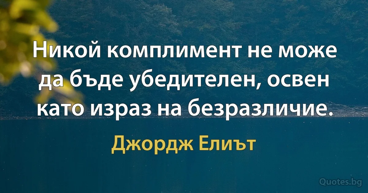 Никой комплимент не може да бъде убедителен, освен като израз на безразличие. (Джордж Елиът)