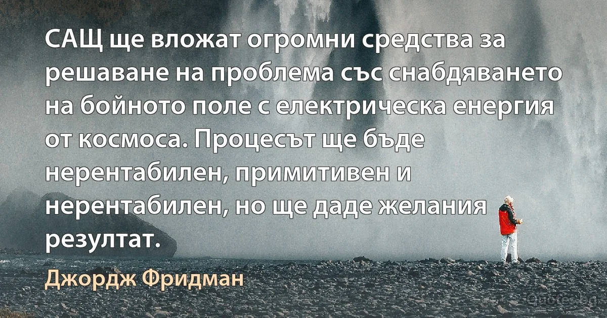 САЩ ще вложат огромни средства за решаване на проблема със снабдяването на бойното поле с електрическа енергия от космоса. Процесът ще бъде нерентабилен, примитивен и нерентабилен, но ще даде желания резултат. (Джордж Фридман)