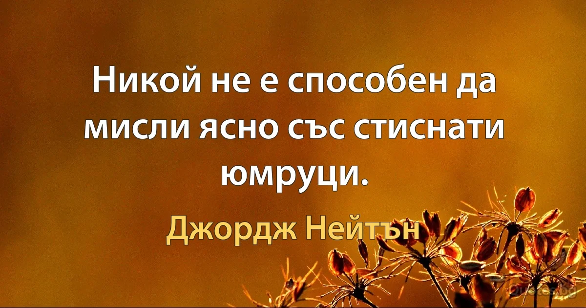 Никой не е способен да мисли ясно със стиснати юмруци. (Джордж Нейтън)