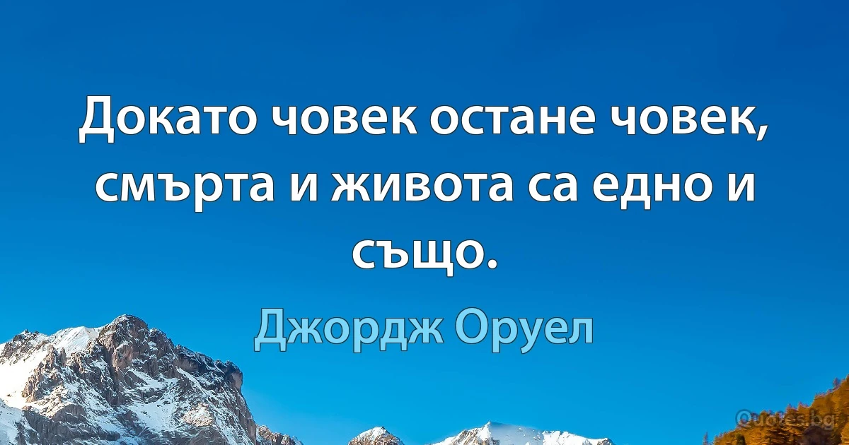 Докато човек остане човек, смърта и живота са едно и също. (Джордж Оруел)