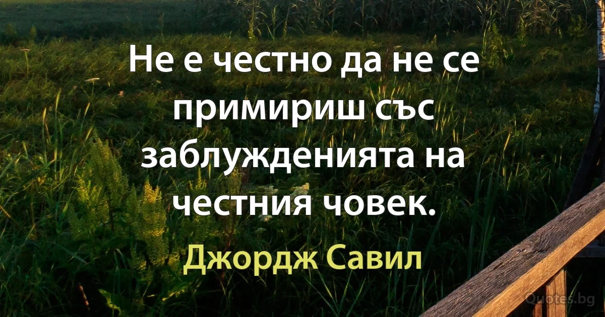 Не е честно да не се примириш със заблужденията на честния човек. (Джордж Савил)