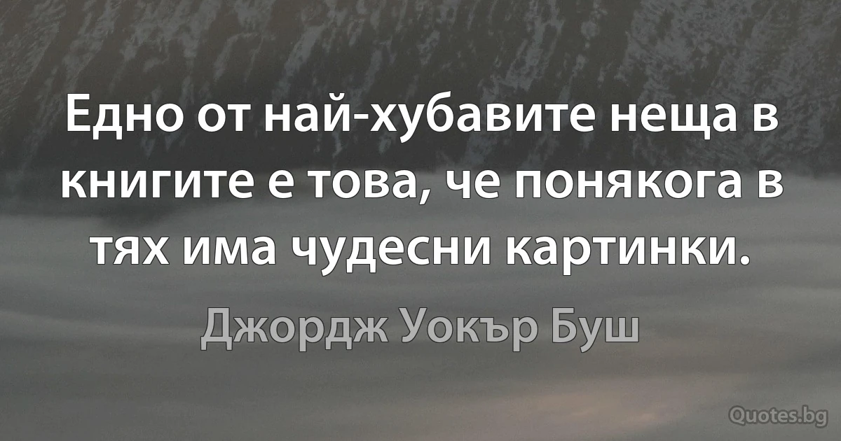 Едно от най-хубавите неща в книгите е това, че понякога в тях има чудесни картинки. (Джордж Уокър Буш)