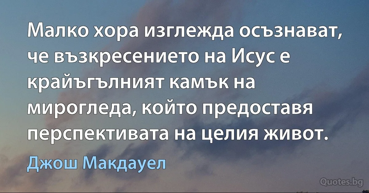 Малко хора изглежда осъзнават, че възкресението на Исус е крайъгълният камък на мирогледа, който предоставя перспективата на целия живот. (Джош Макдауел)