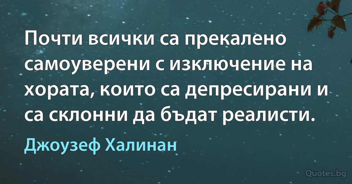 Почти всички са прекалено самоуверени с изключение на хората, които са депресирани и са склонни да бъдат реалисти. (Джоузеф Халинан)