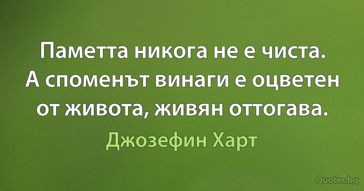 Паметта никога не е чиста. А споменът винаги е оцветен от живота, живян оттогава. (Джозефин Харт)