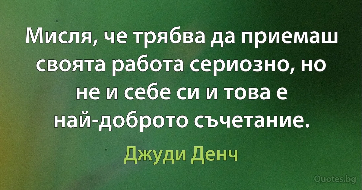 Мисля, че трябва да приемаш своята работа сериозно, но не и себе си и това е най-доброто съчетание. (Джуди Денч)