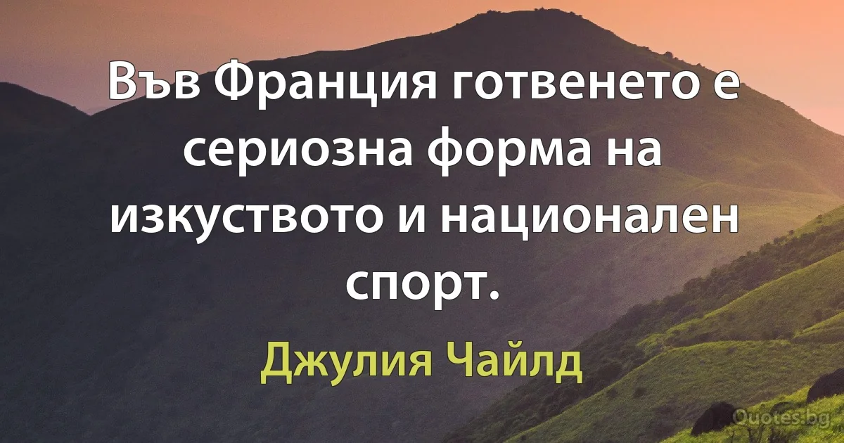 Във Франция готвенето е сериозна форма на изкуството и национален спорт. (Джулия Чайлд)