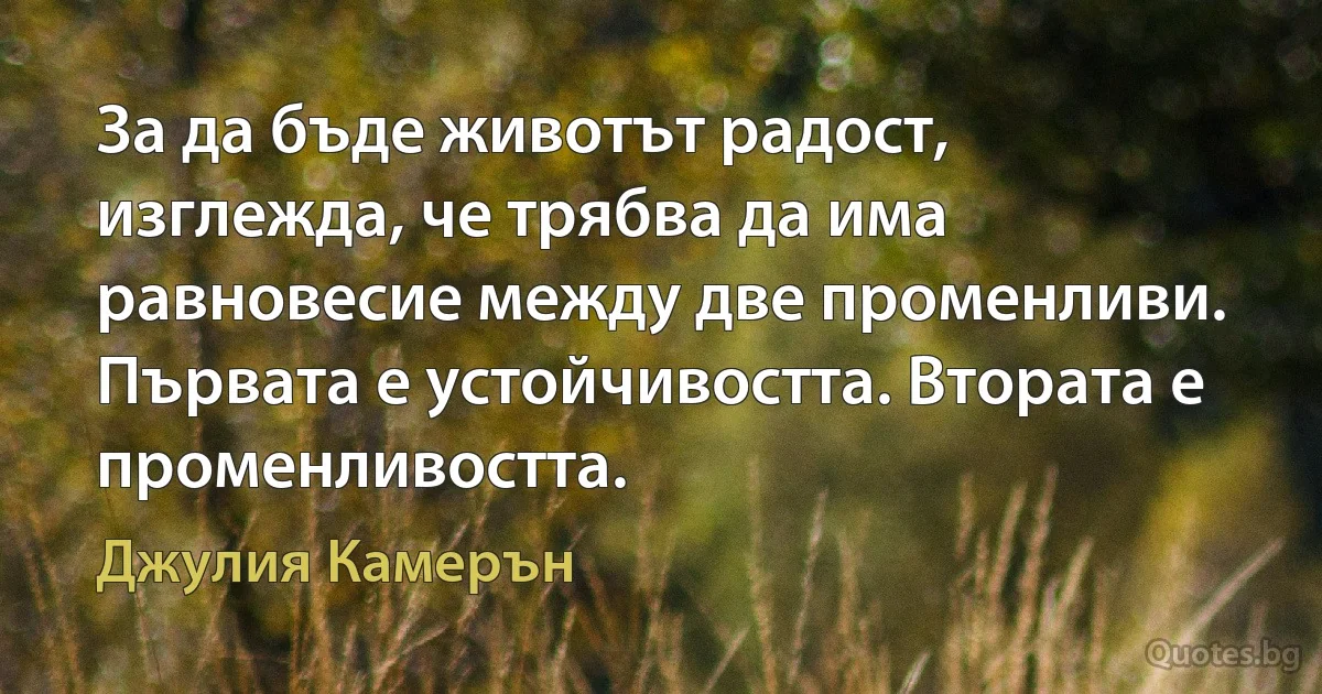 За да бъде животът радост, изглежда, че трябва да има равновесие между две променливи. Първата е устойчивостта. Втората е променливостта. (Джулия Камерън)