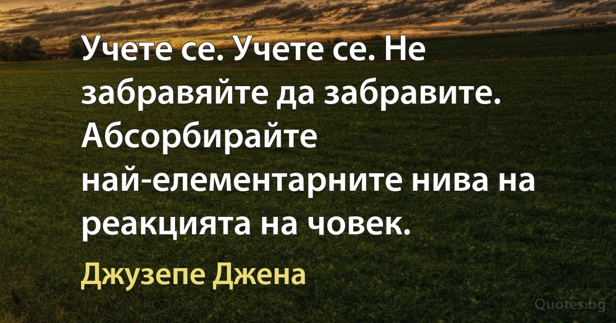 Учете се. Учете се. Не забравяйте да забравите. Абсорбирайте най-елементарните нива на реакцията на човек. (Джузепе Джена)