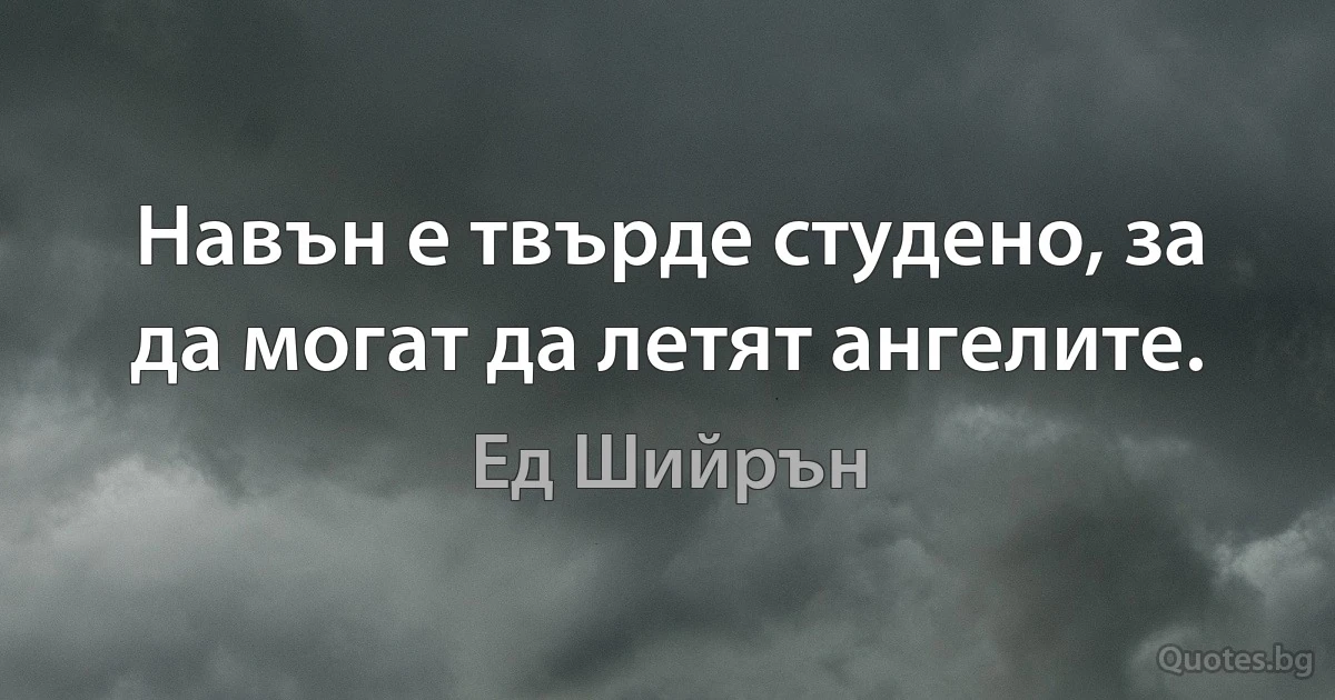 Навън е твърде студено, за да могат да летят ангелите. (Ед Шийрън)