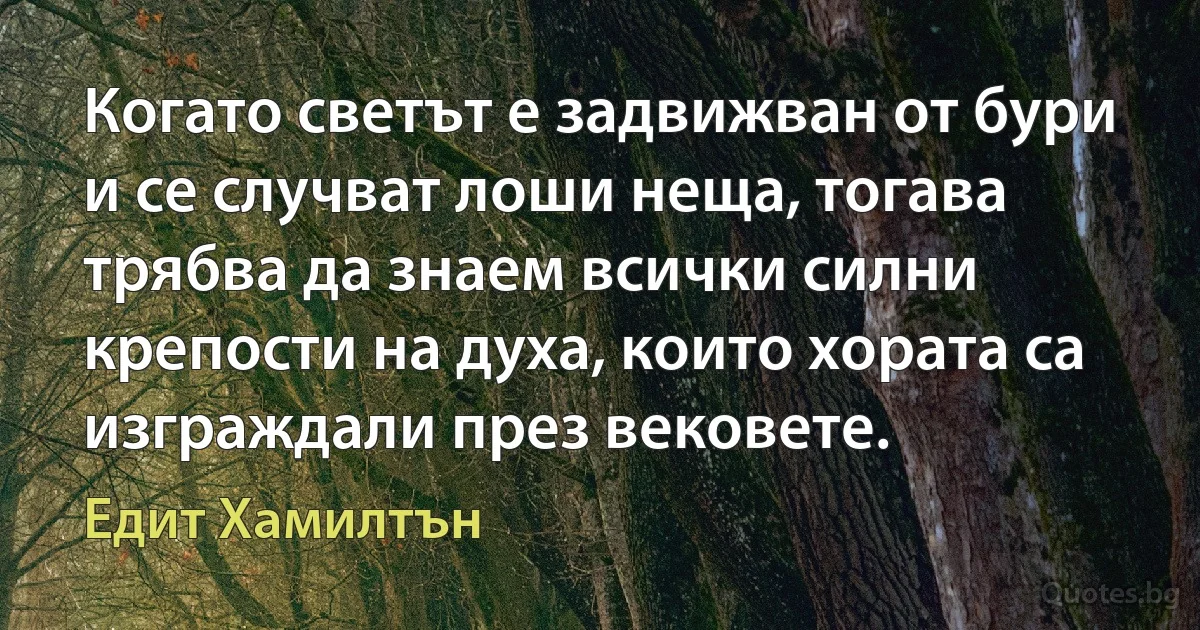 Когато светът е задвижван от бури и се случват лоши неща, тогава трябва да знаем всички силни крепости на духа, които хората са изграждали през вековете. (Едит Хамилтън)