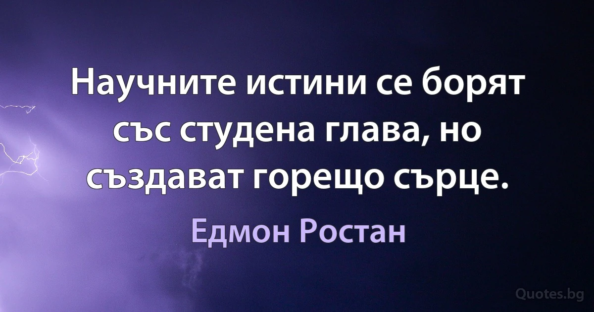 Научните истини се борят със студена глава, но създават горещо сърце. (Едмон Ростан)