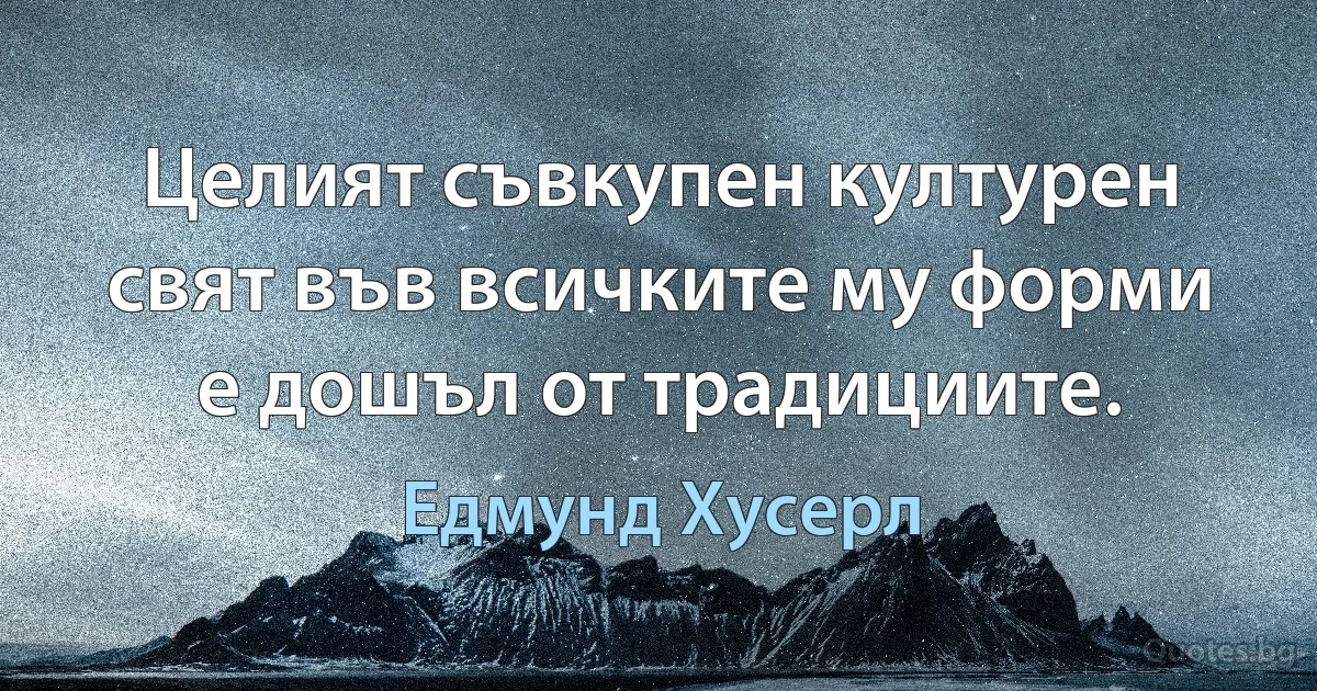 Целият съвкупен културен свят във всичките му форми е дошъл от традициите. (Едмунд Хусерл)