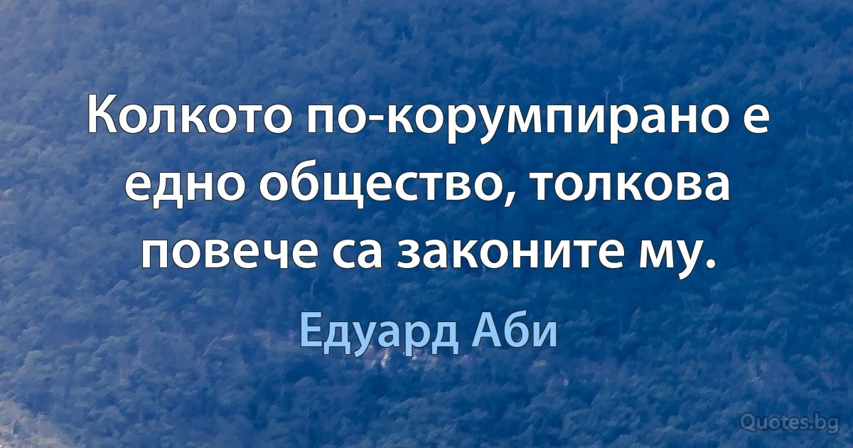 Колкото по-корумпирано е едно общество, толкова повече са законите му. (Едуард Аби)