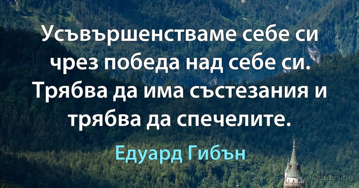 Усъвършенстваме себе си чрез победа над себе си. Трябва да има състезания и трябва да спечелите. (Едуард Гибън)