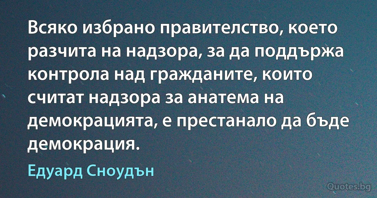 Всяко избрано правителство, което разчита на надзора, за да поддържа контрола над гражданите, които считат надзора за анатема на демокрацията, е престанало да бъде демокрация. (Едуард Сноудън)