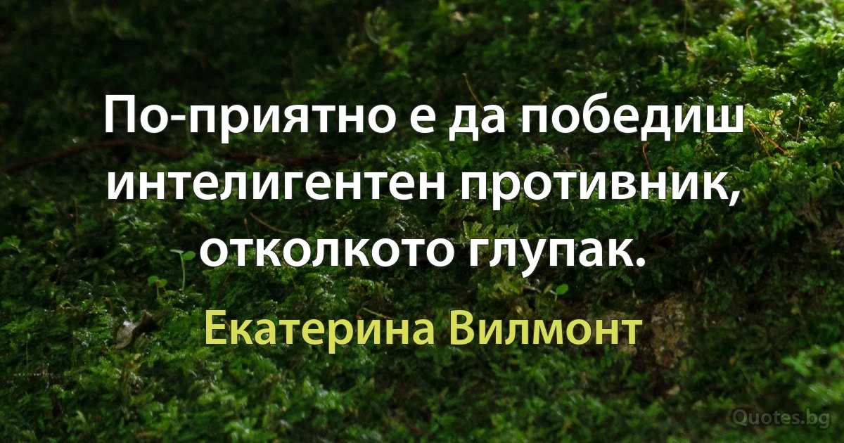 По-приятно е да победиш интелигентен противник, отколкото глупак. (Екатерина Вилмонт)