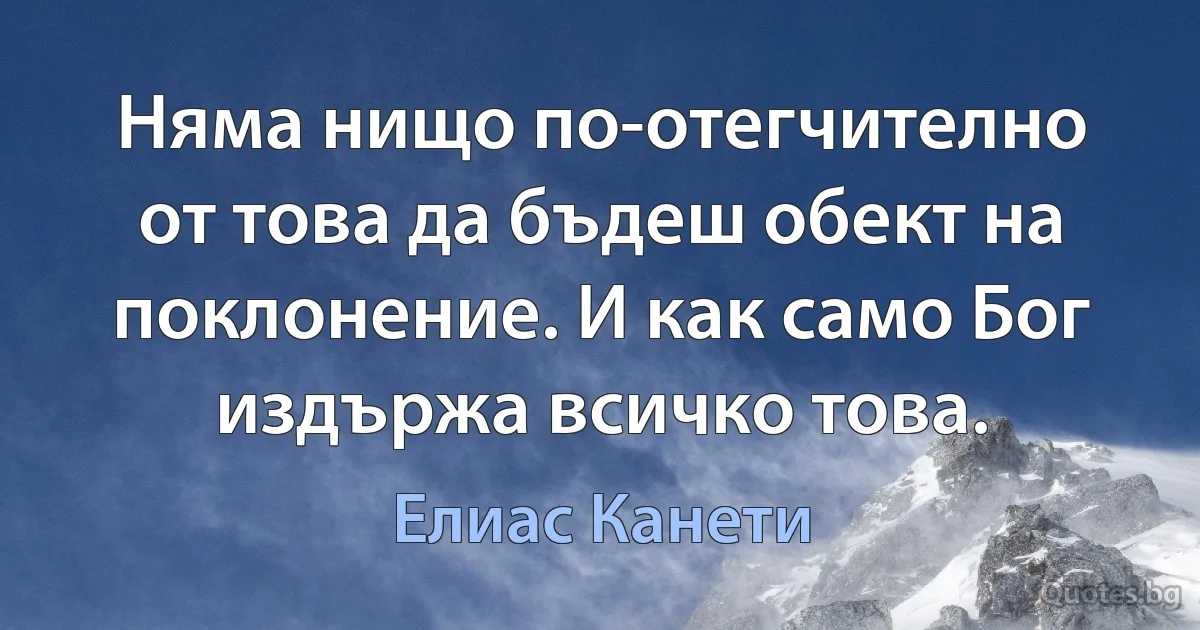 Няма нищо по-отегчително от това да бъдеш обект на поклонение. И как само Бог издържа всичко това. (Елиас Канети)