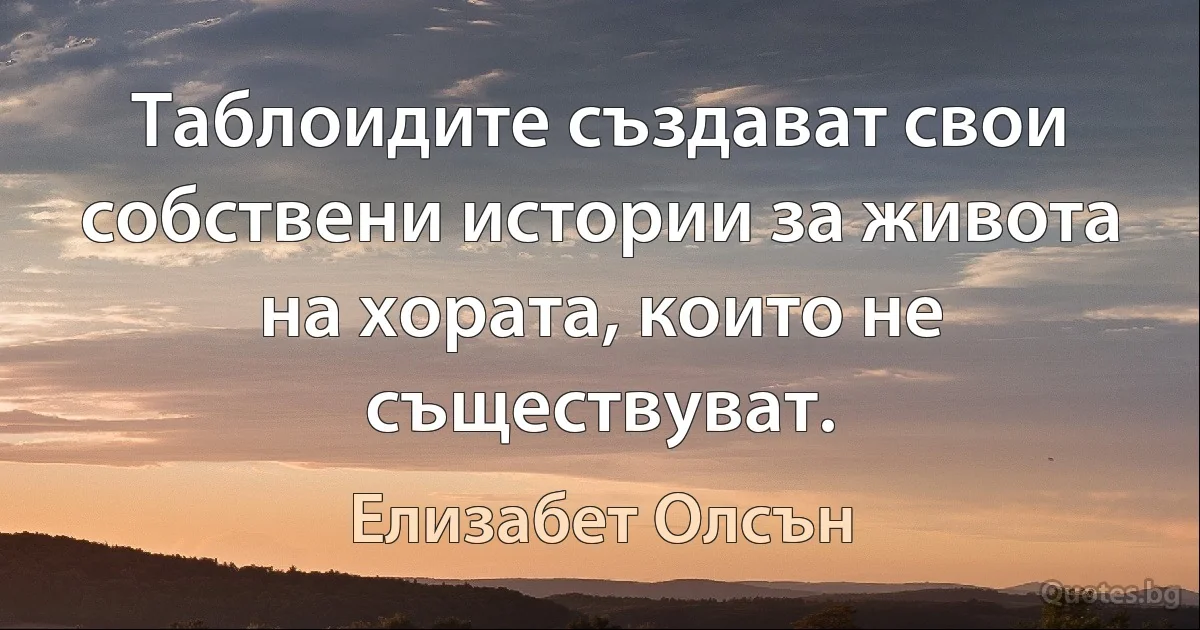 Таблоидите създават свои собствени истории за живота на хората, които не съществуват. (Елизабет Олсън)