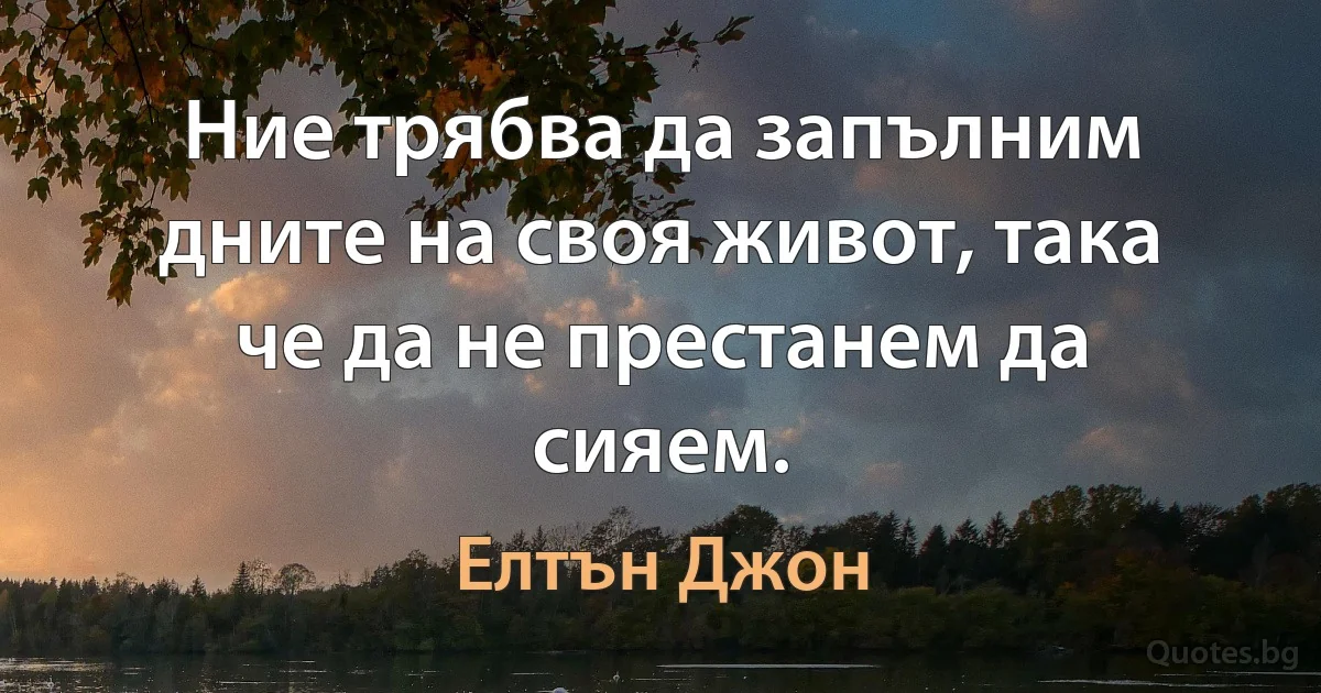 Ние трябва да запълним дните на своя живот, така че да не престанем да сияем. (Елтън Джон)