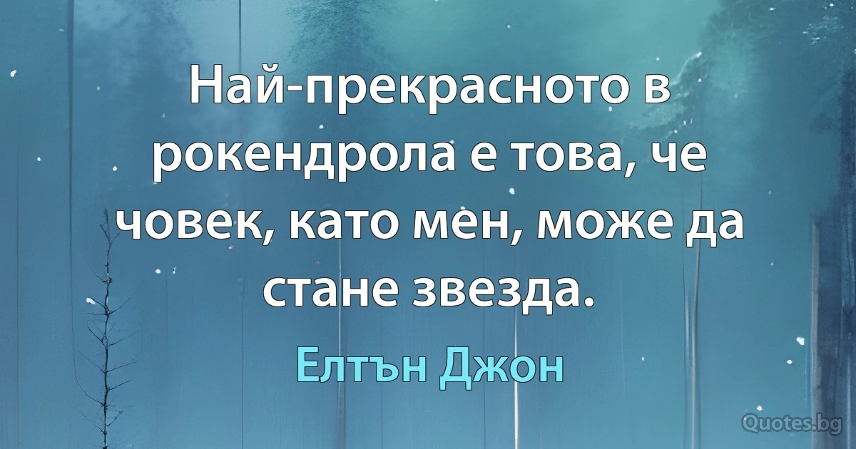 Най-прекрасното в рокендрола е това, че човек, като мен, може да стане звезда. (Елтън Джон)