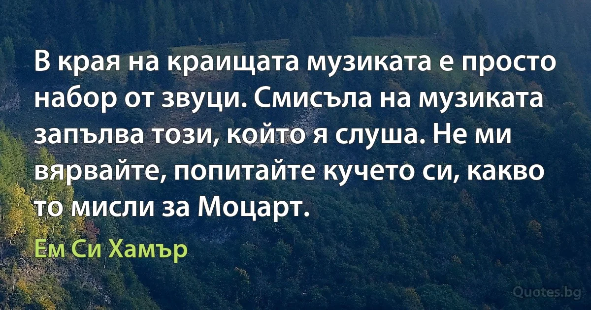 В края на краищата музиката е просто набор от звуци. Смисъла на музиката запълва този, който я слуша. Не ми вярвайте, попитайте кучето си, какво то мисли за Моцарт. (Ем Си Хамър)