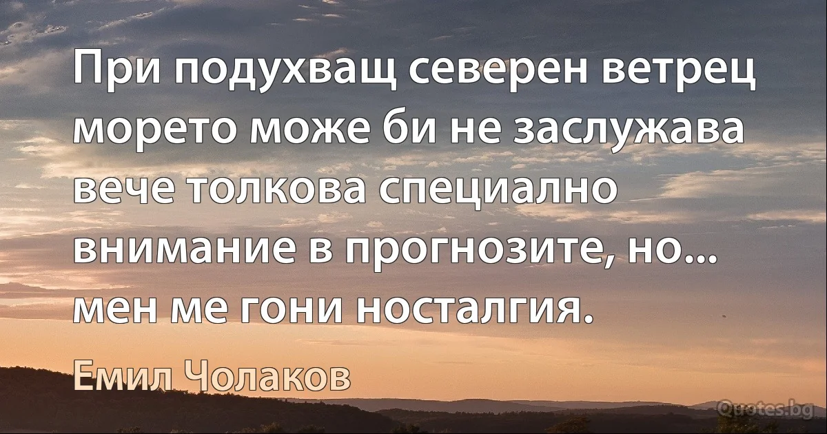 При подухващ северен ветрец морето може би не заслужава вече толкова специално внимание в прогнозите, но... мен ме гони носталгия. (Емил Чолаков)