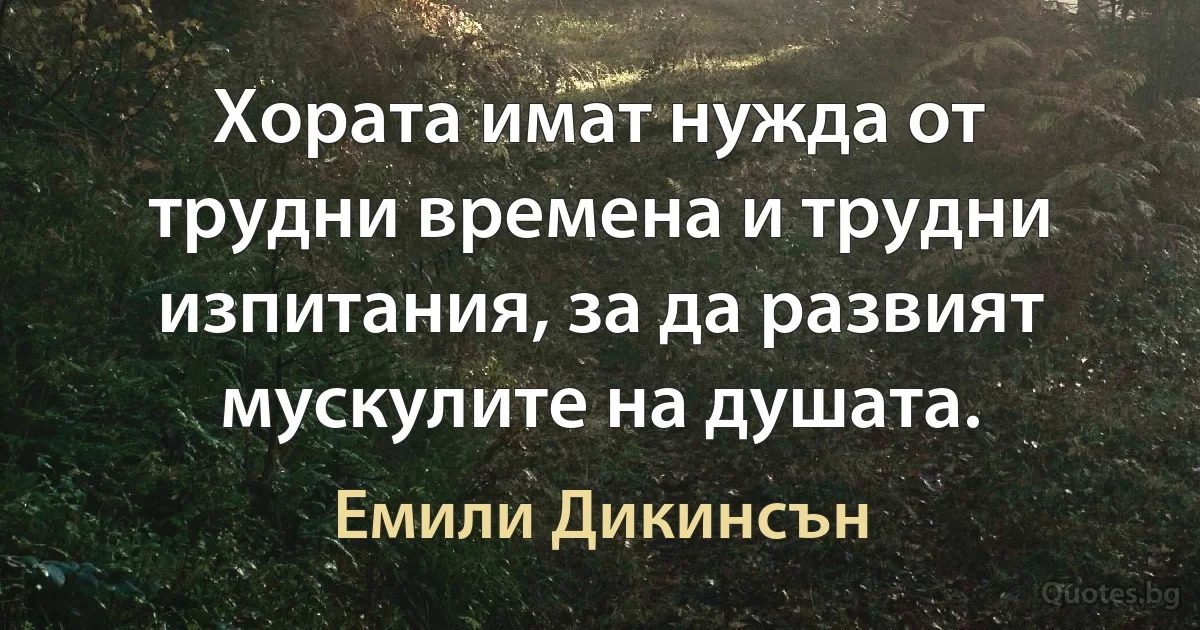 Хората имат нужда от трудни времена и трудни изпитания, за да развият мускулите на душата. (Емили Дикинсън)